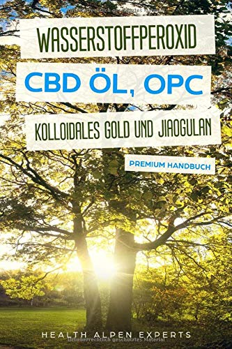 Wasserstoffperoxid CBD Öl OPC Kolloidales Gold und Jiaogulan: Anwendung Wirkung Erfahrungsberichte und Studien - Premium Handbuch  
